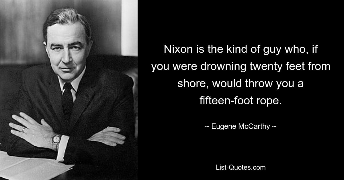 Nixon is the kind of guy who, if you were drowning twenty feet from shore, would throw you a fifteen-foot rope. — © Eugene McCarthy