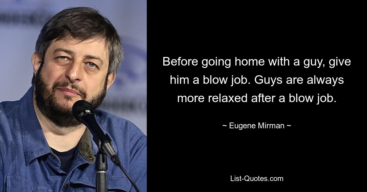 Before going home with a guy, give him a blow job. Guys are always more relaxed after a blow job. — © Eugene Mirman