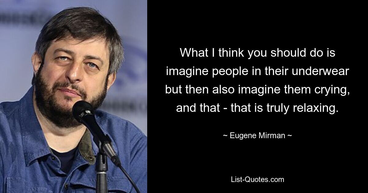 What I think you should do is imagine people in their underwear but then also imagine them crying, and that - that is truly relaxing. — © Eugene Mirman