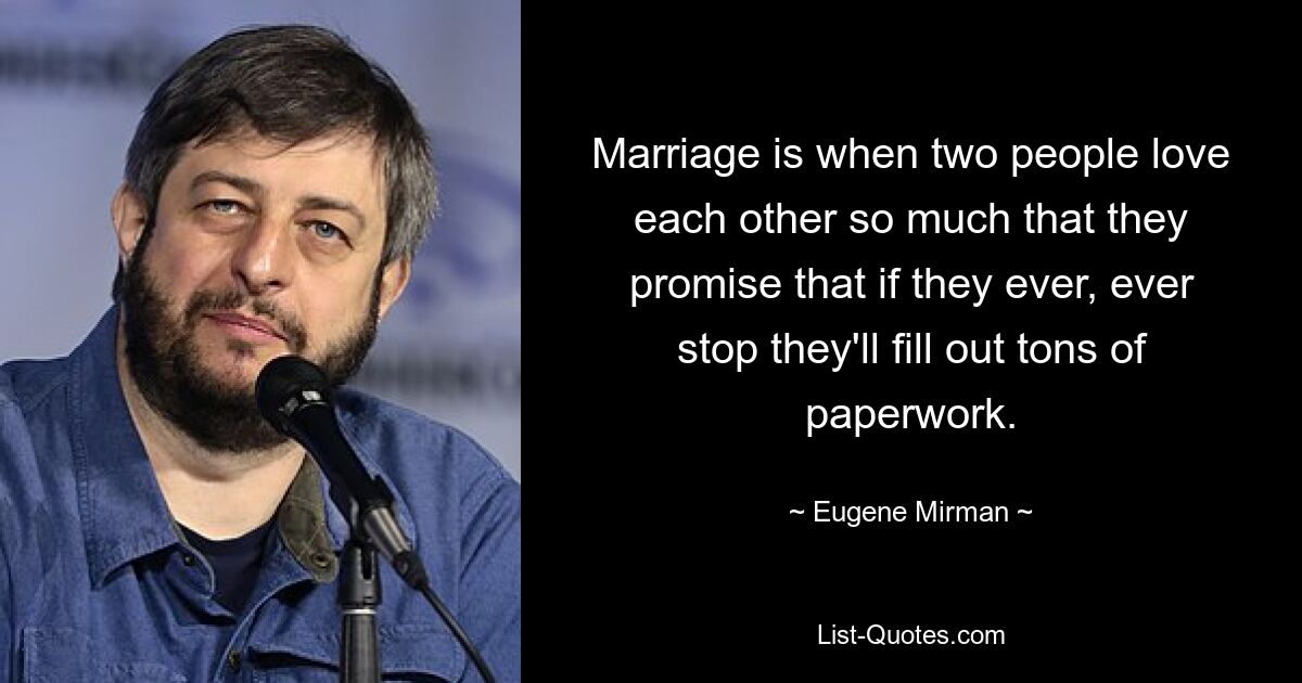 Marriage is when two people love each other so much that they promise that if they ever, ever stop they'll fill out tons of paperwork. — © Eugene Mirman