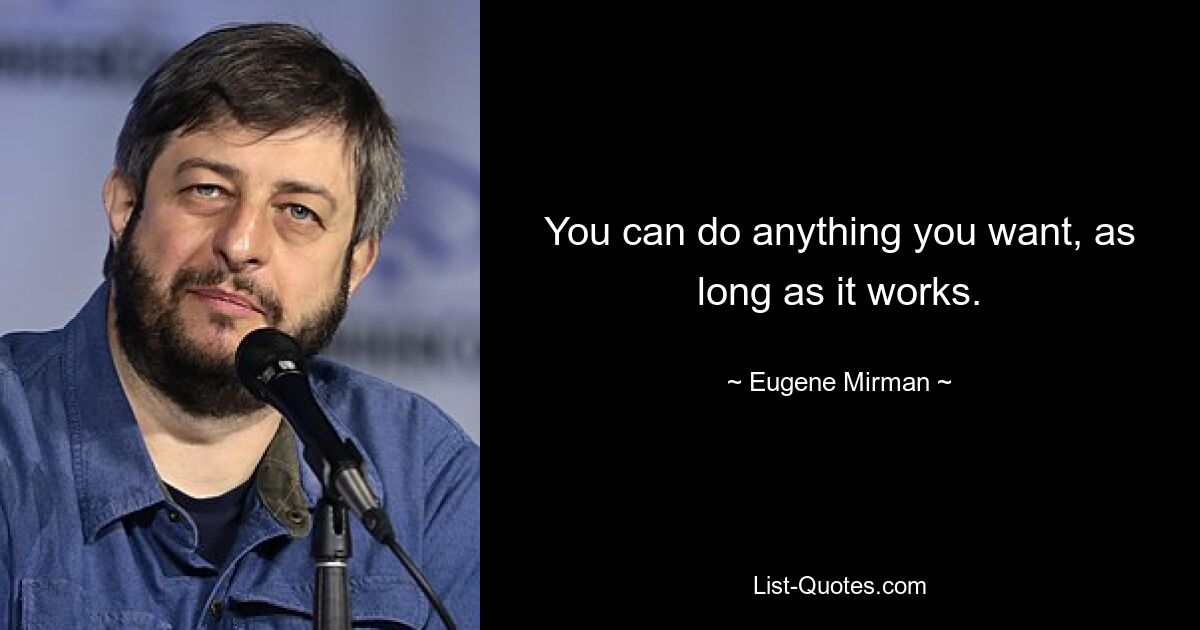 You can do anything you want, as long as it works. — © Eugene Mirman