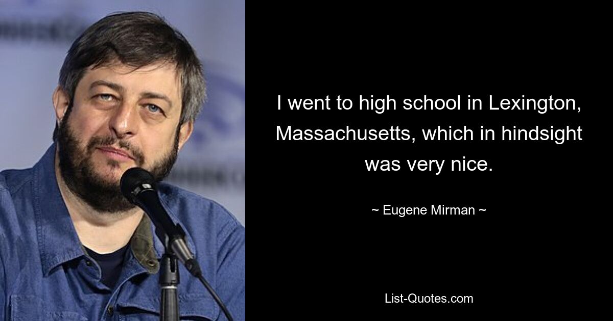 I went to high school in Lexington, Massachusetts, which in hindsight was very nice. — © Eugene Mirman