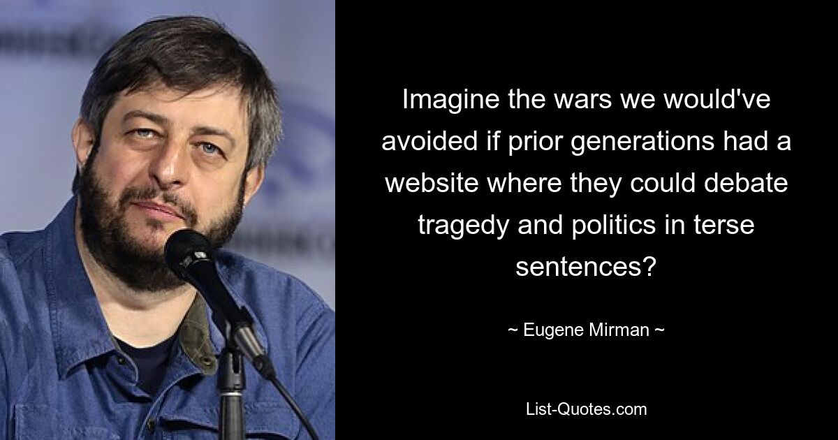 Imagine the wars we would've avoided if prior generations had a website where they could debate tragedy and politics in terse sentences? — © Eugene Mirman