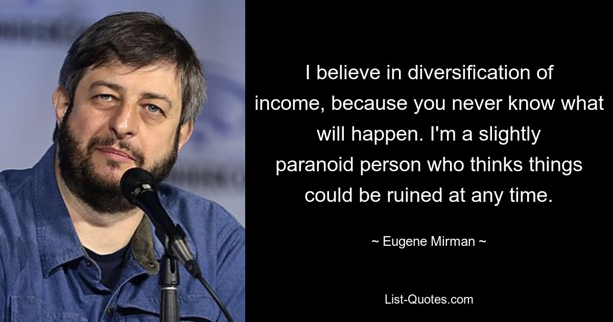 I believe in diversification of income, because you never know what will happen. I'm a slightly paranoid person who thinks things could be ruined at any time. — © Eugene Mirman