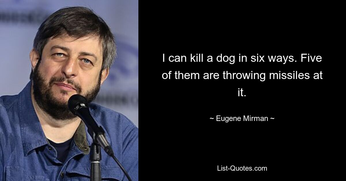 I can kill a dog in six ways. Five of them are throwing missiles at it. — © Eugene Mirman