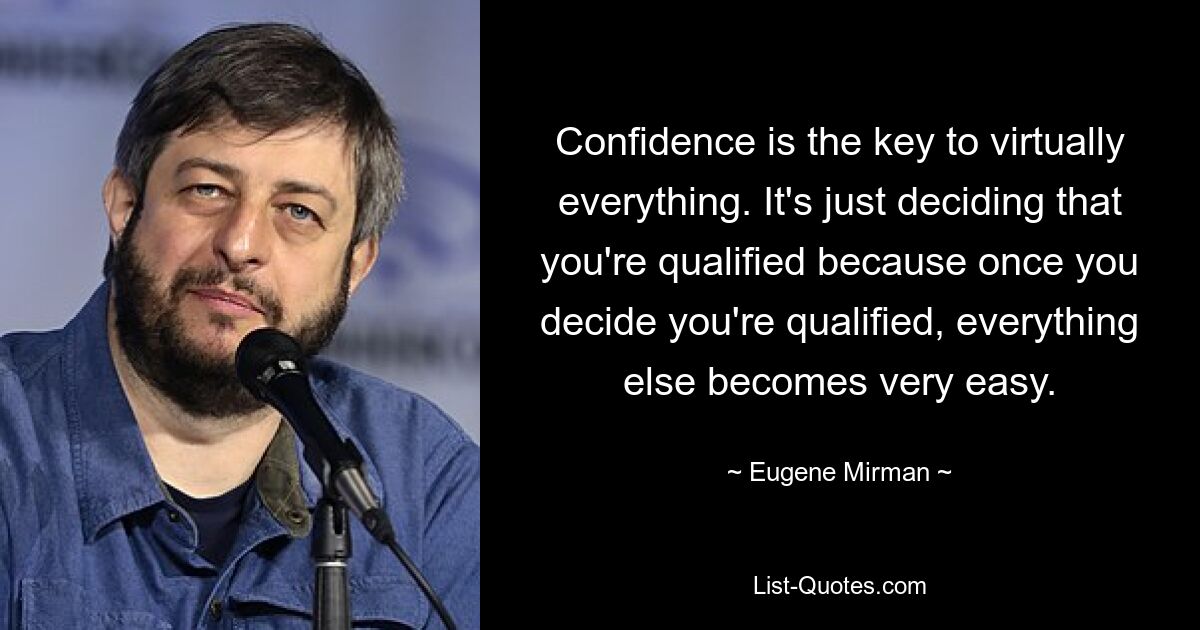Vertrauen ist der Schlüssel zu praktisch allem. Es geht nur darum, zu entscheiden, ob man qualifiziert ist, denn sobald man sich entschieden hat, dass man qualifiziert ist, wird alles andere sehr einfach. — © Eugene Mirman 