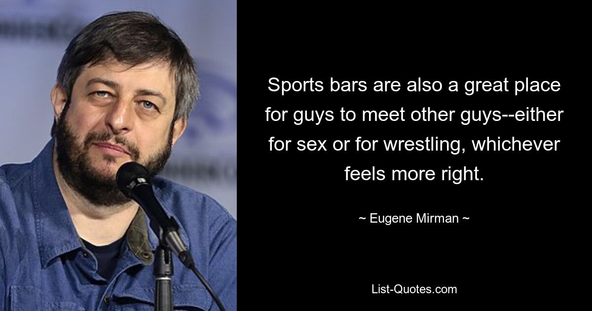 Sports bars are also a great place for guys to meet other guys--either for sex or for wrestling, whichever feels more right. — © Eugene Mirman