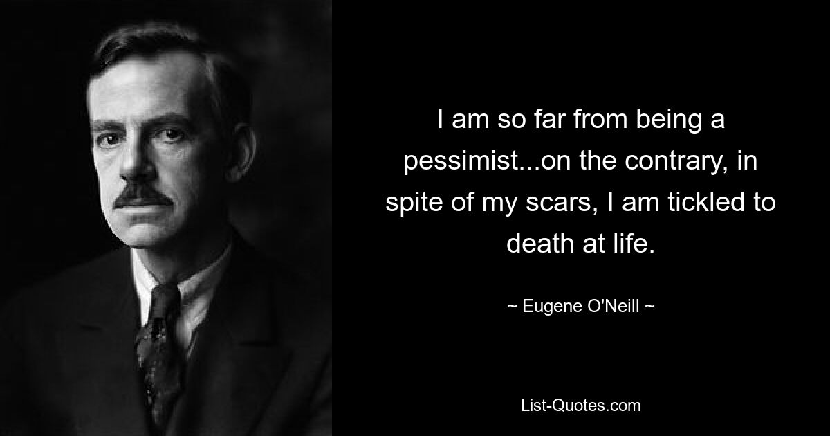 I am so far from being a pessimist...on the contrary, in spite of my scars, I am tickled to death at life. — © Eugene O'Neill