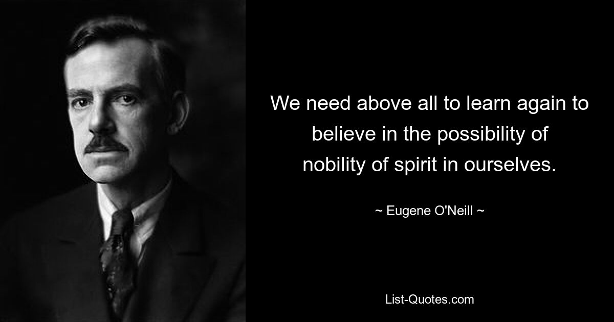 We need above all to learn again to believe in the possibility of nobility of spirit in ourselves. — © Eugene O'Neill