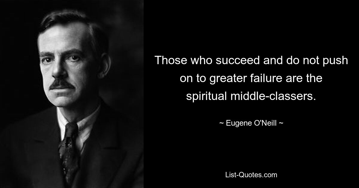 Those who succeed and do not push on to greater failure are the spiritual middle-classers. — © Eugene O'Neill