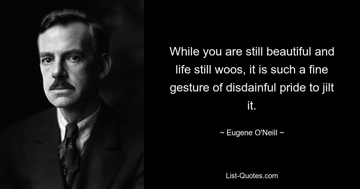 While you are still beautiful and life still woos, it is such a fine gesture of disdainful pride to jilt it. — © Eugene O'Neill