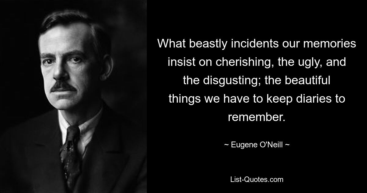 What beastly incidents our memories insist on cherishing, the ugly, and the disgusting; the beautiful things we have to keep diaries to remember. — © Eugene O'Neill