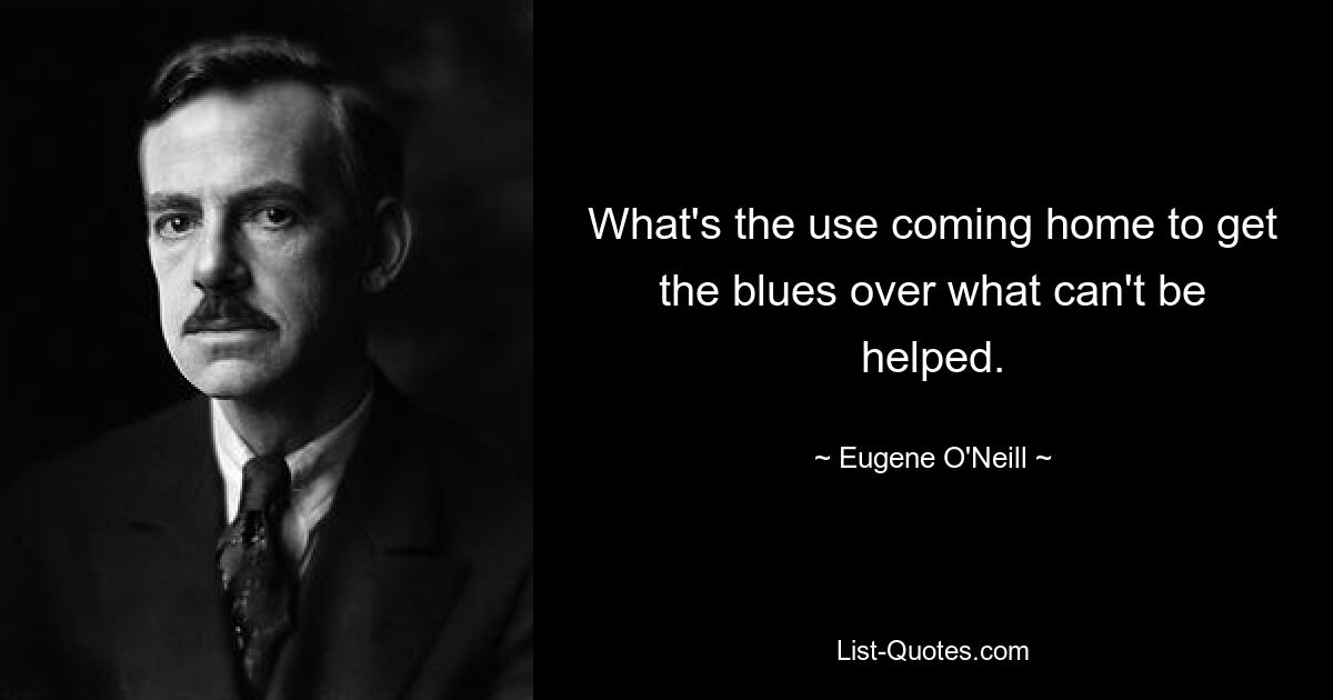 What's the use coming home to get the blues over what can't be helped. — © Eugene O'Neill