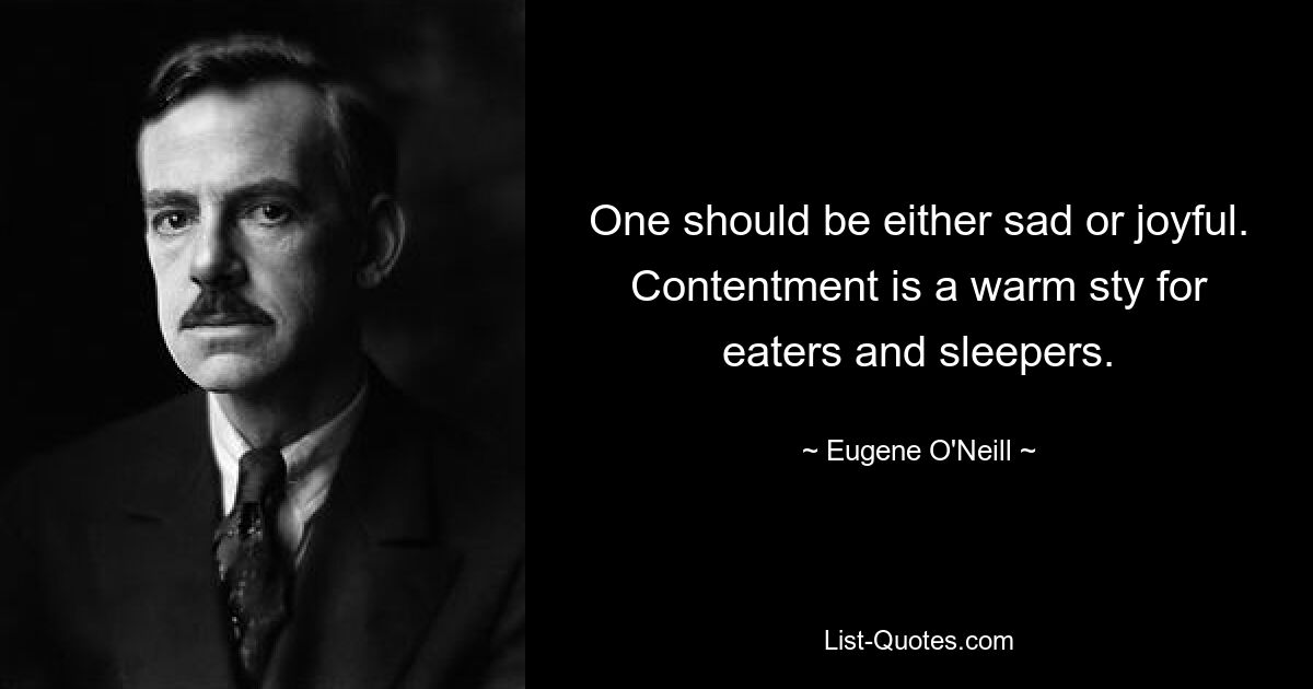 One should be either sad or joyful. Contentment is a warm sty for eaters and sleepers. — © Eugene O'Neill