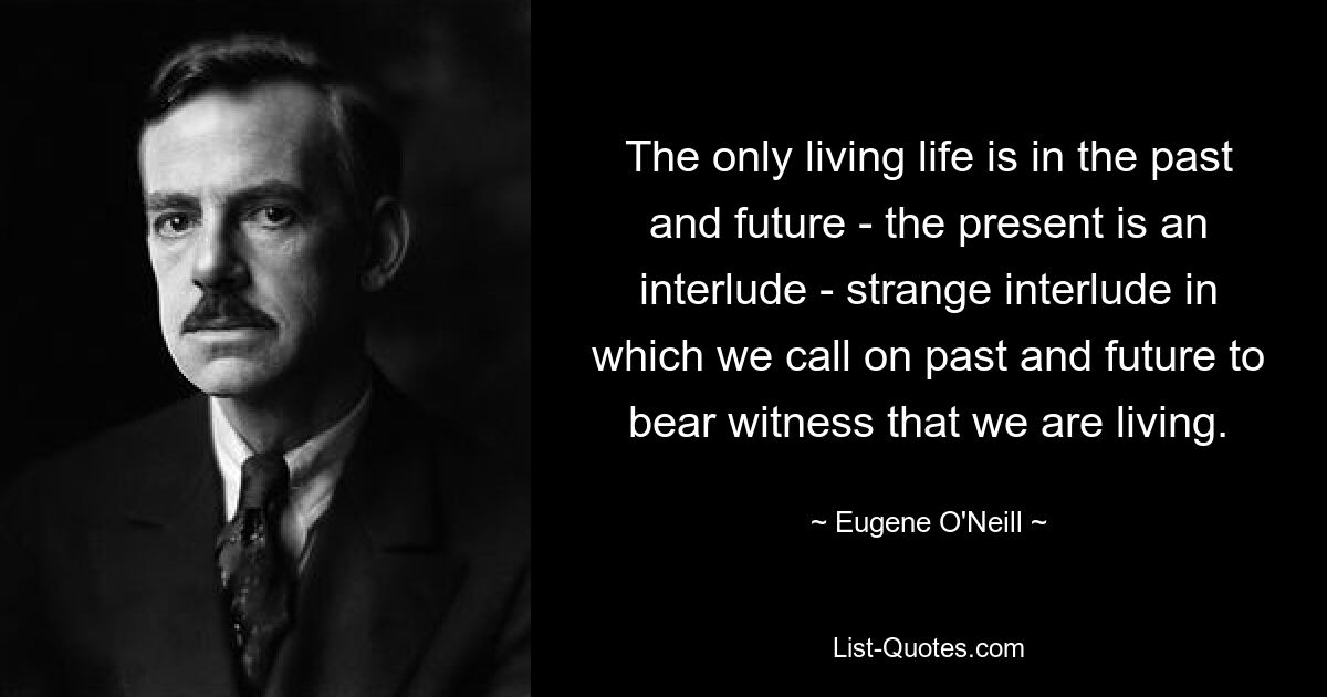 The only living life is in the past and future - the present is an interlude - strange interlude in which we call on past and future to bear witness that we are living. — © Eugene O'Neill