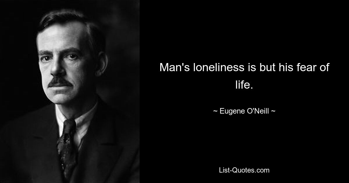 Man's loneliness is but his fear of life. — © Eugene O'Neill