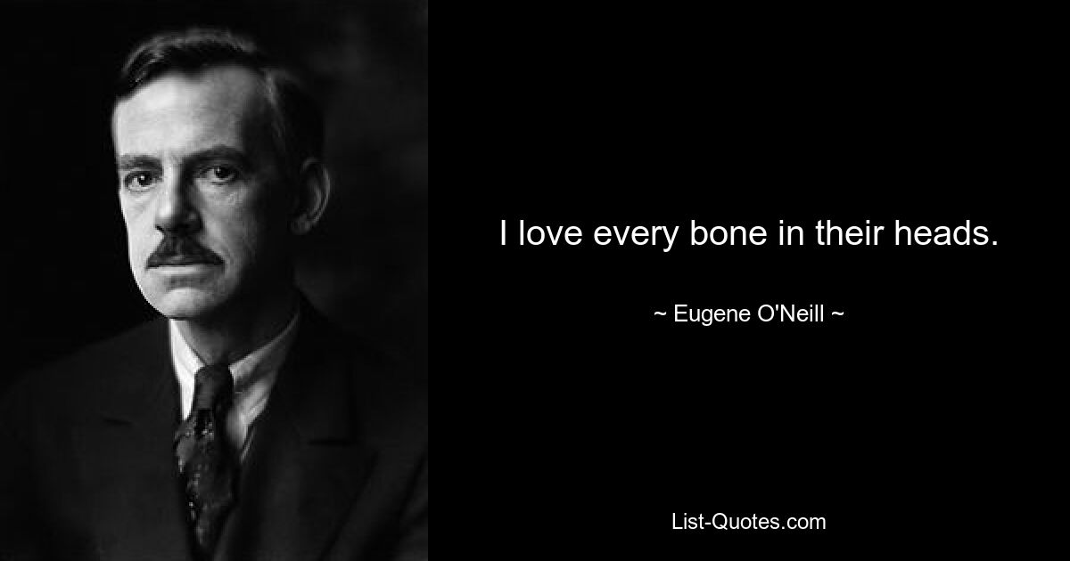 I love every bone in their heads. — © Eugene O'Neill