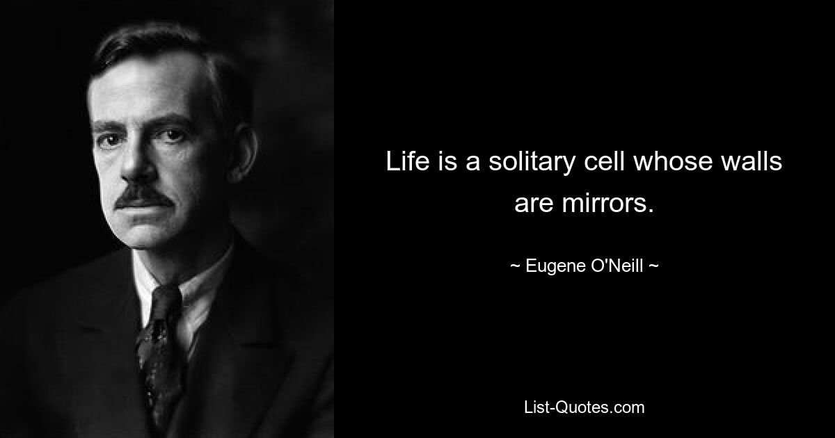 Life is a solitary cell whose walls are mirrors. — © Eugene O'Neill