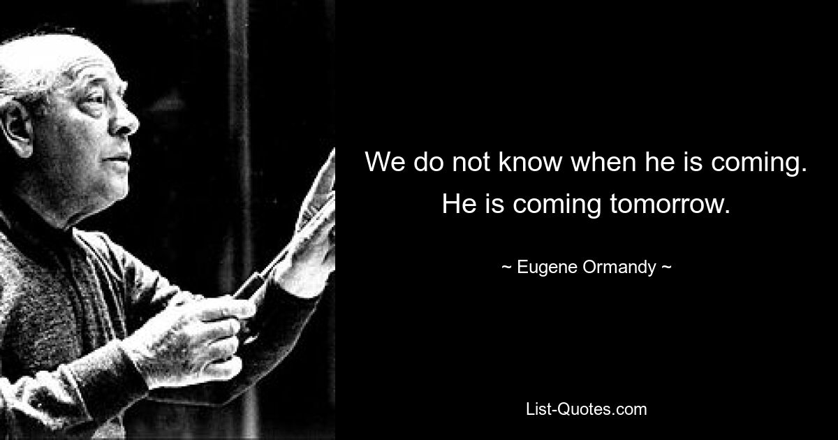 We do not know when he is coming. He is coming tomorrow. — © Eugene Ormandy