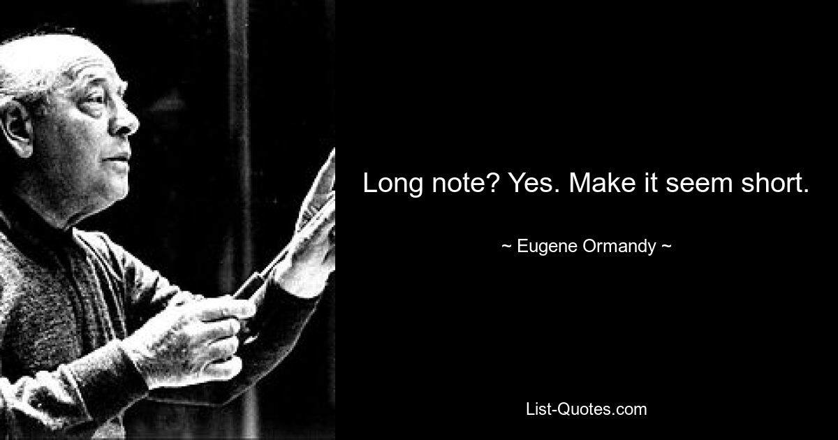 Long note? Yes. Make it seem short. — © Eugene Ormandy