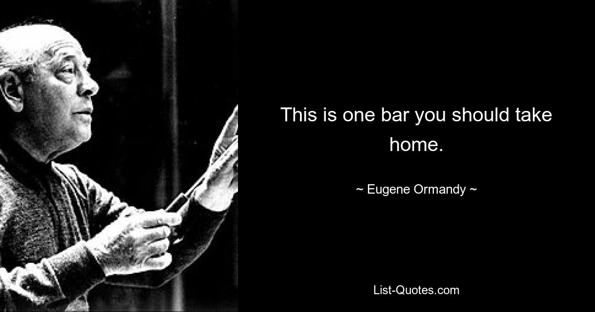 This is one bar you should take home. — © Eugene Ormandy