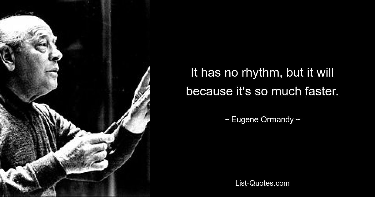 It has no rhythm, but it will because it's so much faster. — © Eugene Ormandy