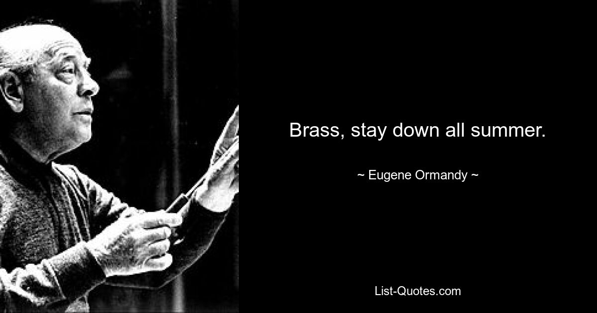 Brass, stay down all summer. — © Eugene Ormandy