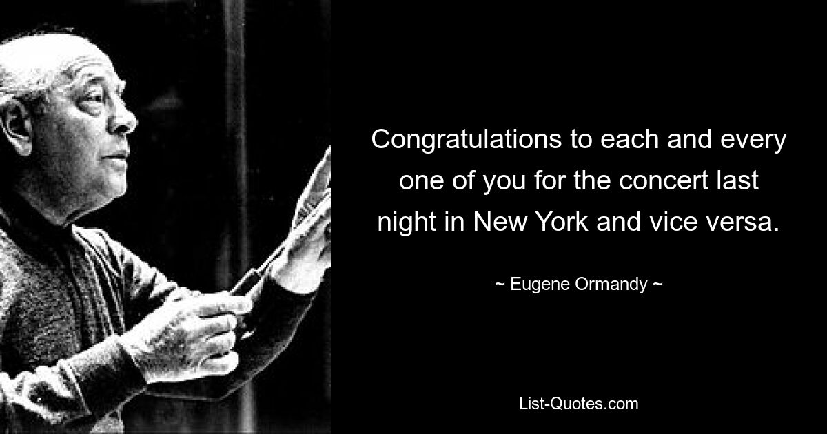 Congratulations to each and every one of you for the concert last night in New York and vice versa. — © Eugene Ormandy