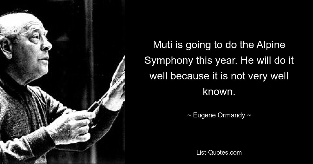 Muti is going to do the Alpine Symphony this year. He will do it well because it is not very well known. — © Eugene Ormandy