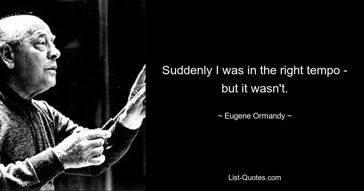 Suddenly I was in the right tempo - but it wasn't. — © Eugene Ormandy