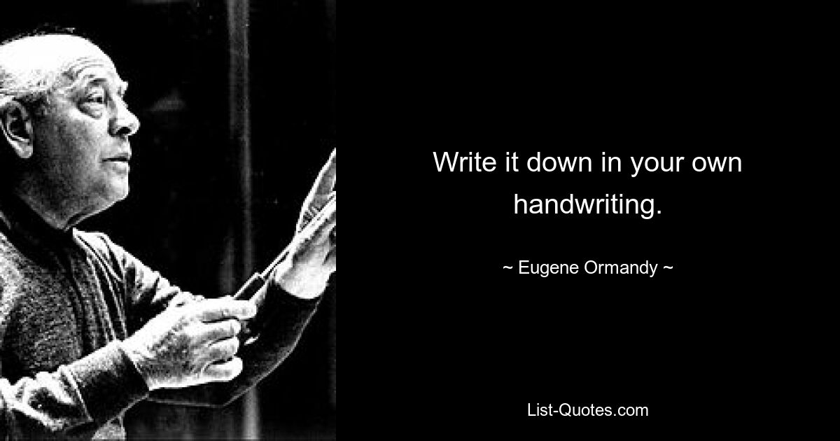 Write it down in your own handwriting. — © Eugene Ormandy