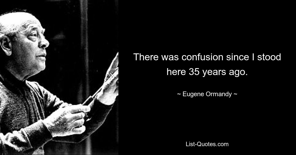 There was confusion since I stood here 35 years ago. — © Eugene Ormandy