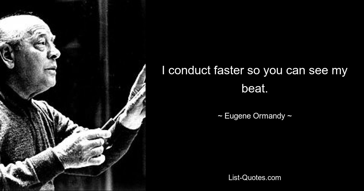 I conduct faster so you can see my beat. — © Eugene Ormandy