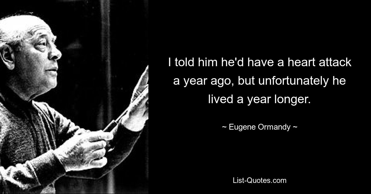 I told him he'd have a heart attack a year ago, but unfortunately he lived a year longer. — © Eugene Ormandy