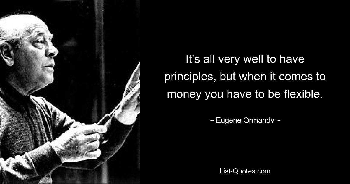 It's all very well to have principles, but when it comes to money you have to be flexible. — © Eugene Ormandy