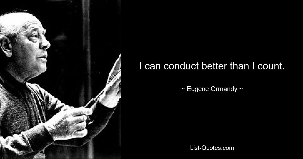 I can conduct better than I count. — © Eugene Ormandy