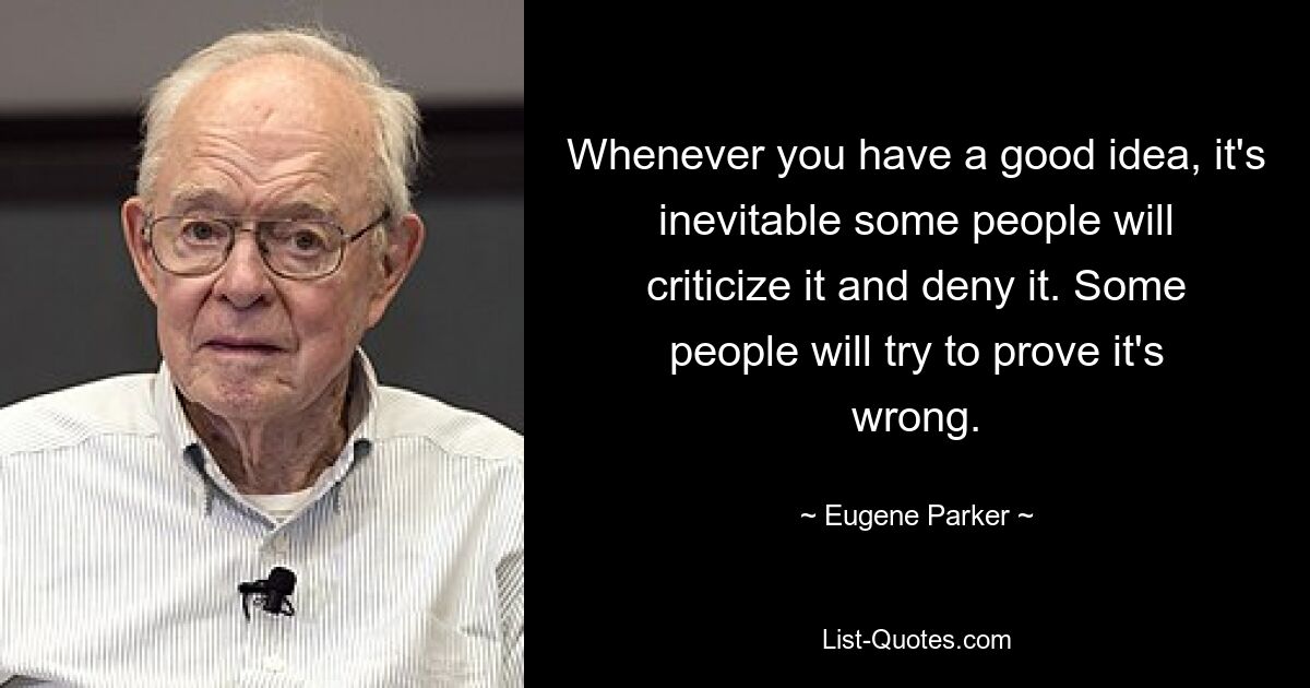 Всякий раз, когда у вас появляется хорошая идея, некоторые люди неизбежно будут ее критиковать и отрицать. Некоторые люди попытаются доказать, что это неправильно. — © Юджин Паркер