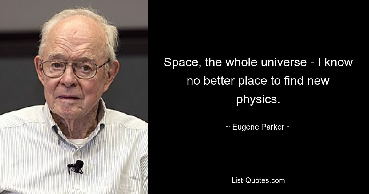 Space, the whole universe - I know no better place to find new physics. — © Eugene Parker