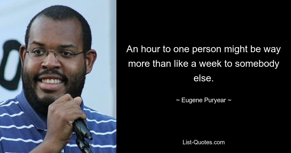 An hour to one person might be way more than like a week to somebody else. — © Eugene Puryear