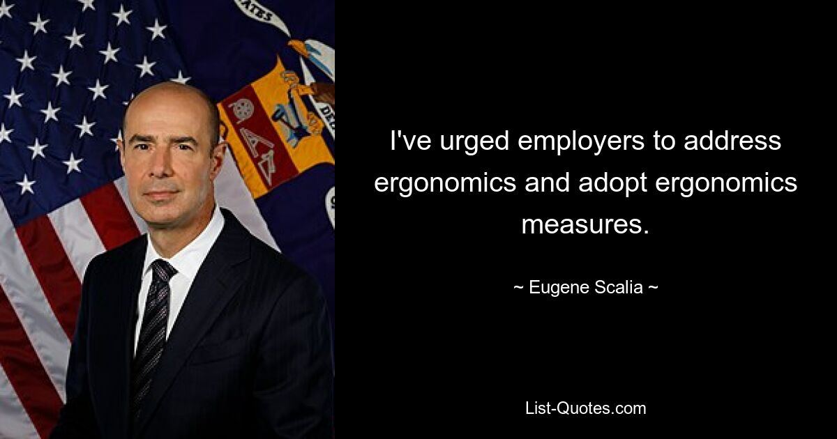 I've urged employers to address ergonomics and adopt ergonomics measures. — © Eugene Scalia