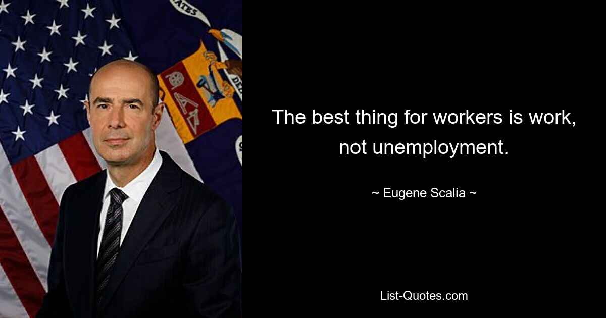 The best thing for workers is work, not unemployment. — © Eugene Scalia