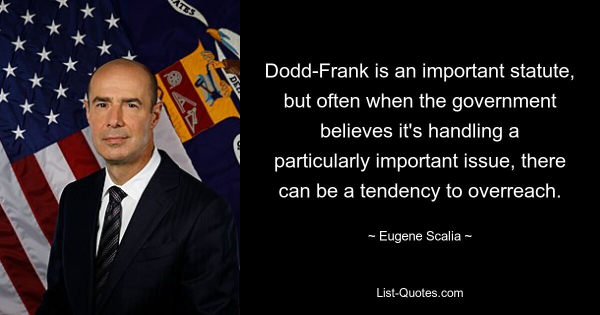 Dodd-Frank is an important statute, but often when the government believes it's handling a particularly important issue, there can be a tendency to overreach. — © Eugene Scalia