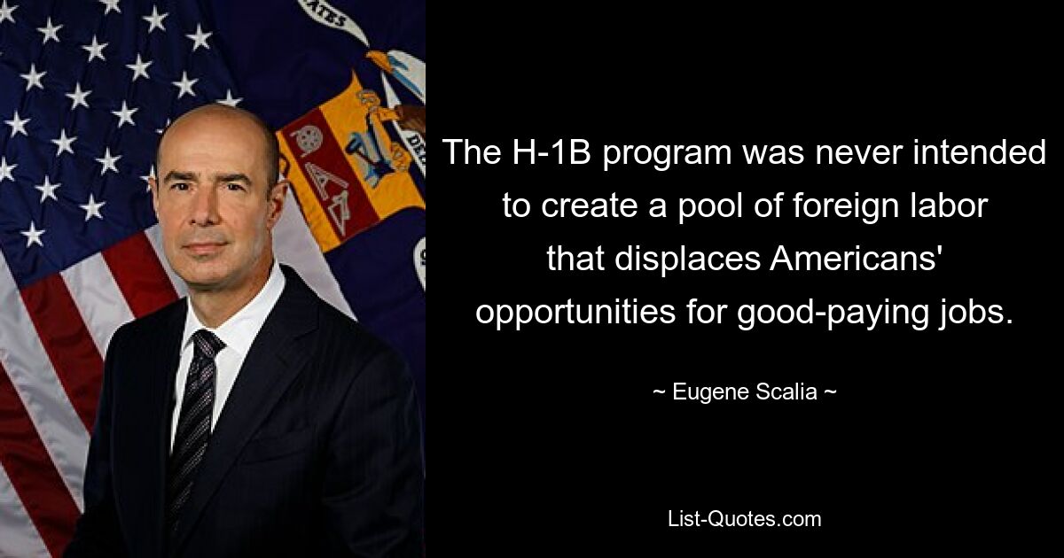 The H-1B program was never intended to create a pool of foreign labor that displaces Americans' opportunities for good-paying jobs. — © Eugene Scalia