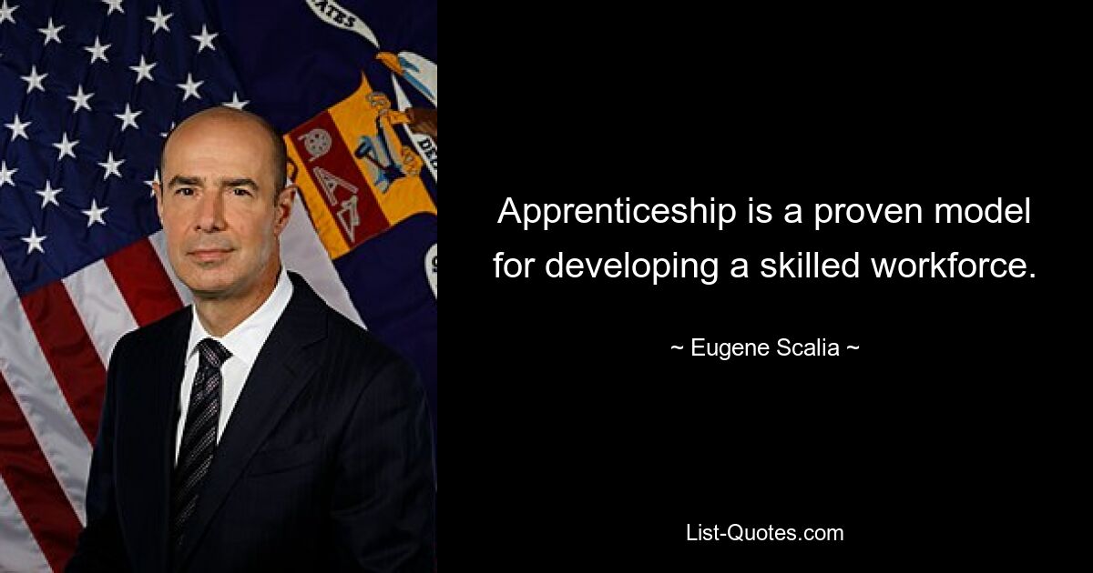 Apprenticeship is a proven model for developing a skilled workforce. — © Eugene Scalia