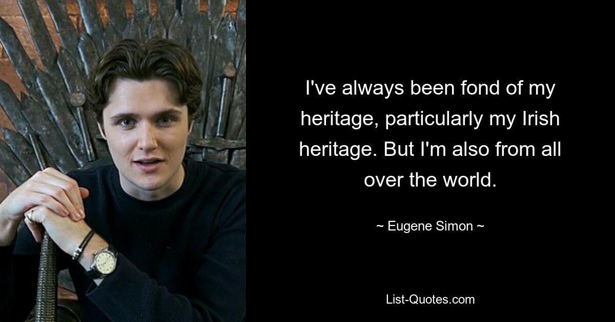 I've always been fond of my heritage, particularly my Irish heritage. But I'm also from all over the world. — © Eugene Simon