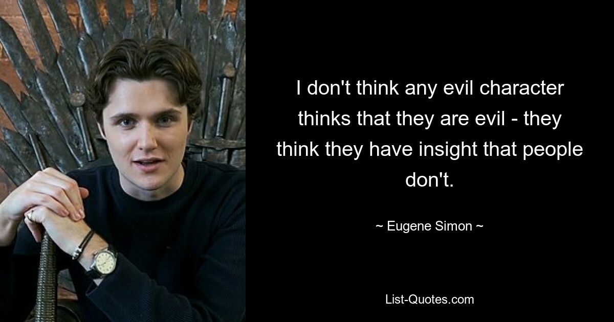 Я не думаю, что какой-либо злой персонаж думает, что он злой — они думают, что обладают проницательностью, которой нет у людей. — © Евгений Саймон