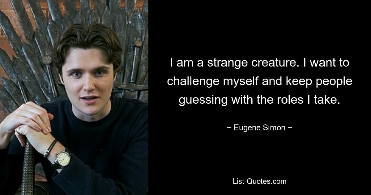 I am a strange creature. I want to challenge myself and keep people guessing with the roles I take. — © Eugene Simon