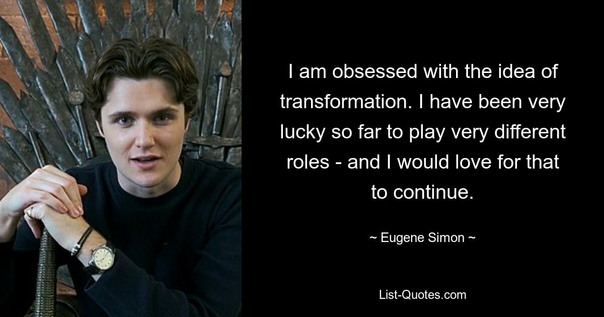 I am obsessed with the idea of transformation. I have been very lucky so far to play very different roles - and I would love for that to continue. — © Eugene Simon