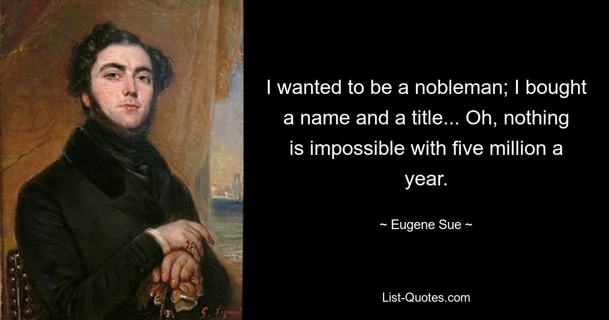 I wanted to be a nobleman; I bought a name and a title... Oh, nothing is impossible with five million a year. — © Eugene Sue