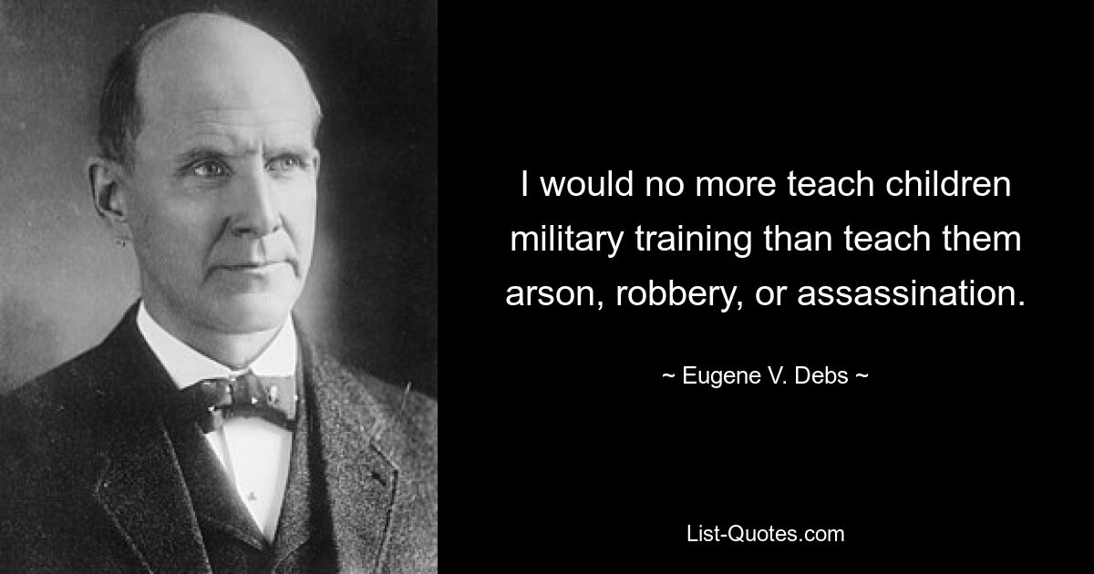 I would no more teach children military training than teach them arson, robbery, or assassination. — © Eugene V. Debs